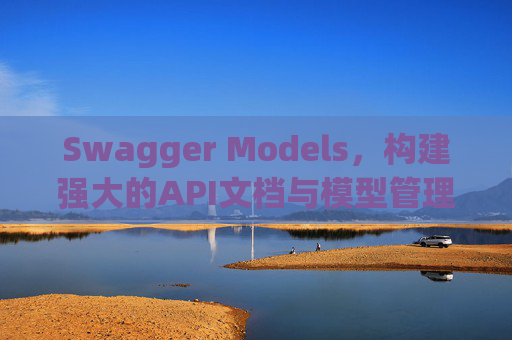 Swagger Models,构建强大的API文档与模型管理 Swagger Models,构建强大的API文档与模型管理
